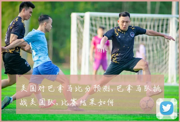 美国对巴拿马比分预测,巴拿马队挑战美国队,比赛结果如何