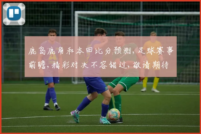 鹿岛鹿角和本田比分预测,足球赛事前瞻,精彩对决不容错过,敬请期待